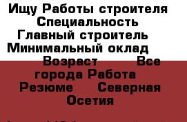 Ищу Работы строителя › Специальность ­ Главный строитель  › Минимальный оклад ­ 5 000 › Возраст ­ 30 - Все города Работа » Резюме   . Северная Осетия